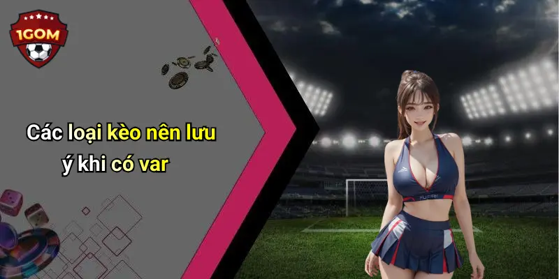 Các loại kèo nên lưu ý khi có var