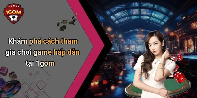 Khám phá cách tham gia chơi game hấp dẫn tại 1gom