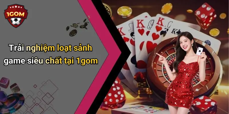 Trải nghiệm loạt sảnh game siêu chất tại 1gom