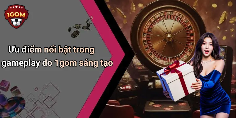 Ưu điểm nổi bật trong gameplay do 1gom sáng tạo